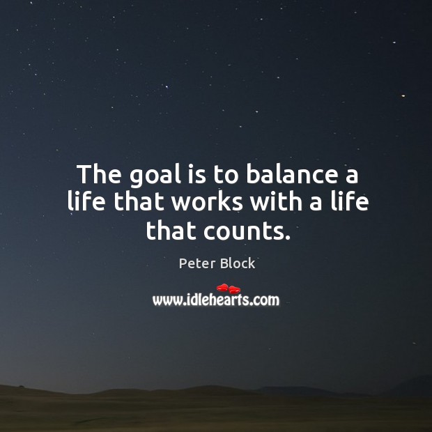 The goal is to balance a life that works with a life that counts. Peter Block Picture Quote