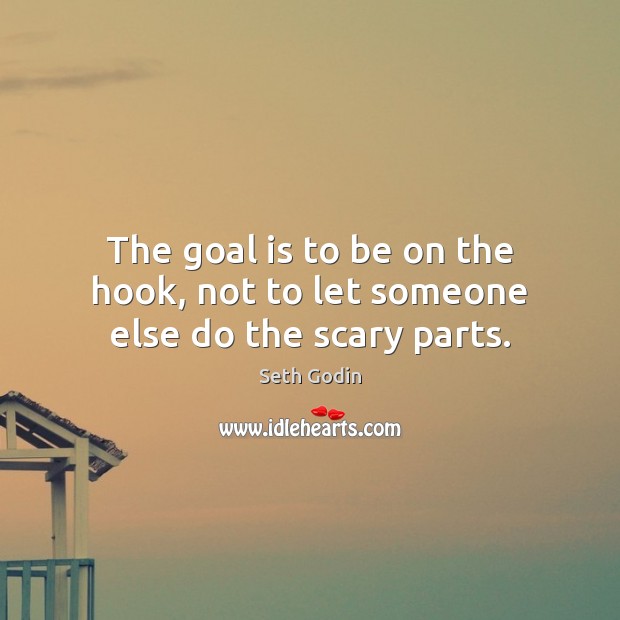 The goal is to be on the hook, not to let someone else do the scary parts. Seth Godin Picture Quote
