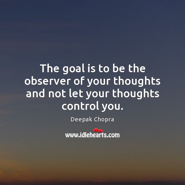The goal is to be the observer of your thoughts and not let your thoughts control you. Image