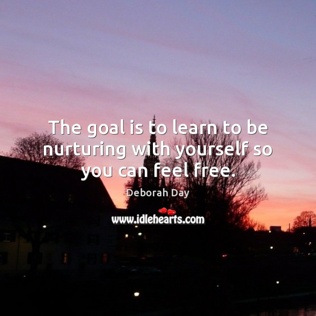 The goal is to learn to be nurturing with yourself so you can feel free. Deborah Day Picture Quote