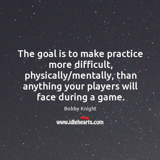 The goal is to make practice more difficult, physically/mentally, than anything Bobby Knight Picture Quote
