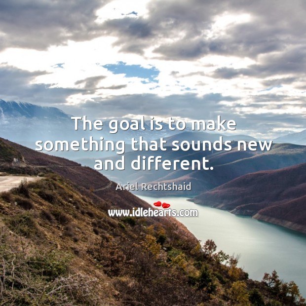The goal is to make something that sounds new and different. Ariel Rechtshaid Picture Quote