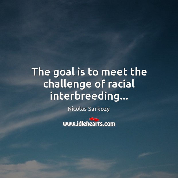 The goal is to meet the challenge of racial interbreeding… Nicolas Sarkozy Picture Quote