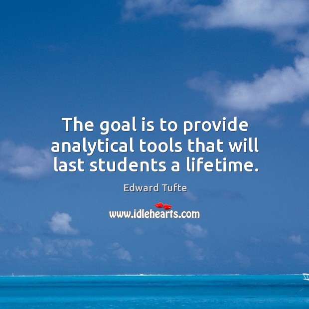 The goal is to provide analytical tools that will last students a lifetime. Edward Tufte Picture Quote