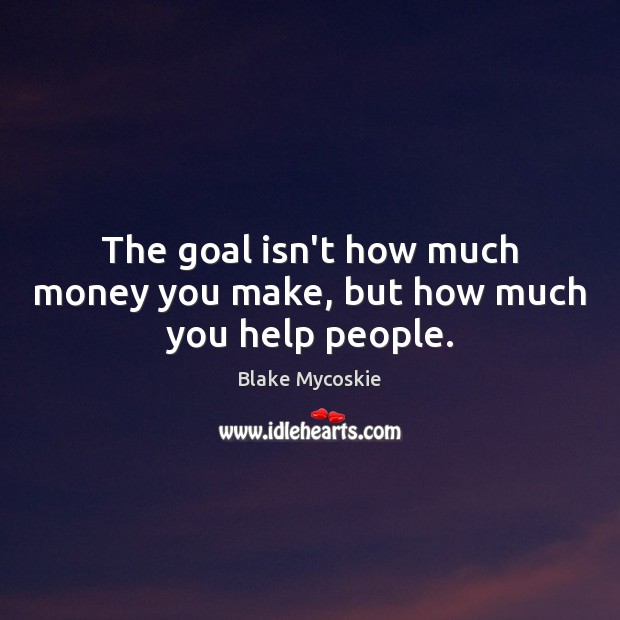 The goal isn’t how much money you make, but how much you help people. Blake Mycoskie Picture Quote