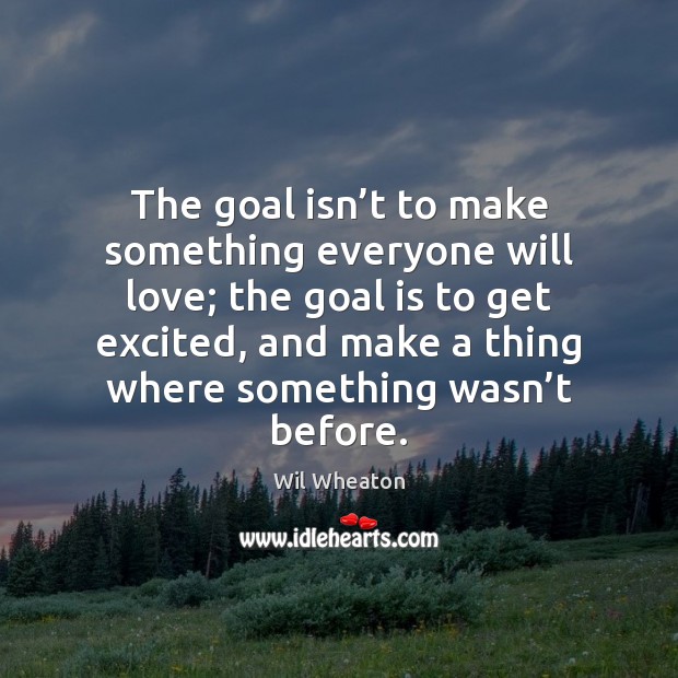 The goal isn’t to make something everyone will love; the goal Wil Wheaton Picture Quote