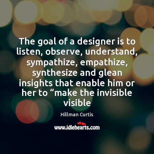 The goal of a designer is to listen, observe, understand, sympathize, empathize, Hillman Curtis Picture Quote