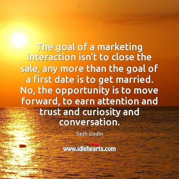 The goal of a marketing interaction isn’t to close the sale, any Seth Godin Picture Quote