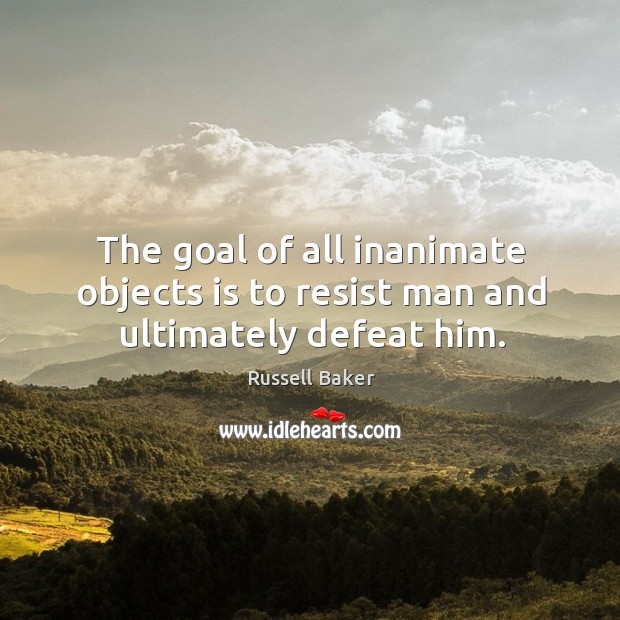 The goal of all inanimate objects is to resist man and ultimately defeat him. Russell Baker Picture Quote