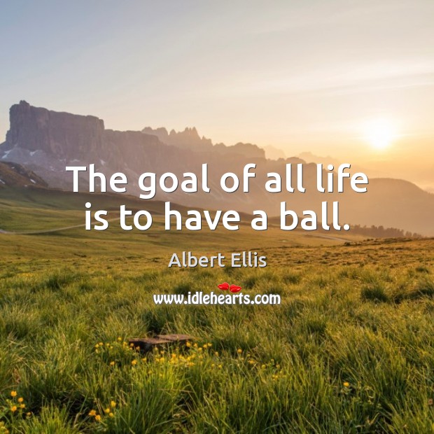 The goal of all life is to have a ball. Albert Ellis Picture Quote