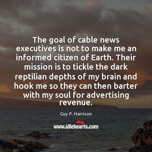 The goal of cable news executives is not to make me an Guy P. Harrison Picture Quote