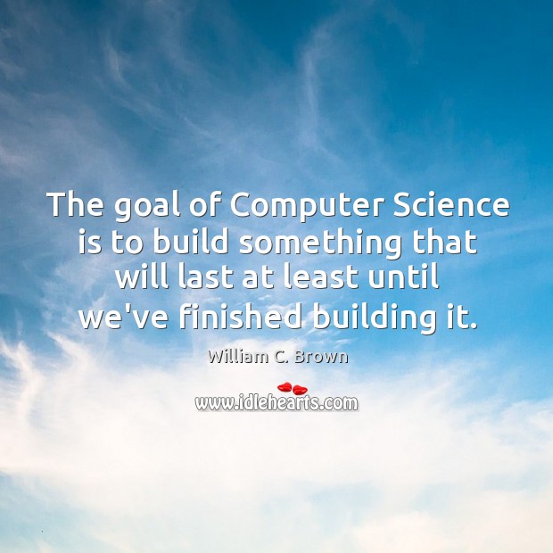 The goal of Computer Science is to build something that will last William C. Brown Picture Quote