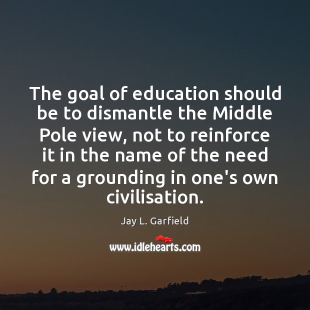 The goal of education should be to dismantle the Middle Pole view, Jay L. Garfield Picture Quote