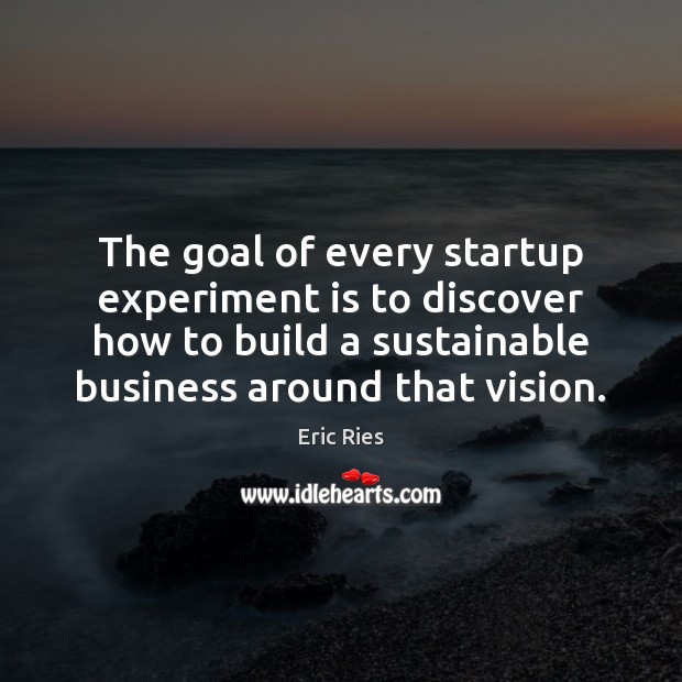 The goal of every startup experiment is to discover how to build Eric Ries Picture Quote