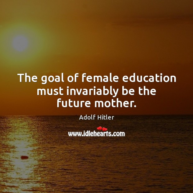 The goal of female education must invariably be the future mother. Adolf Hitler Picture Quote