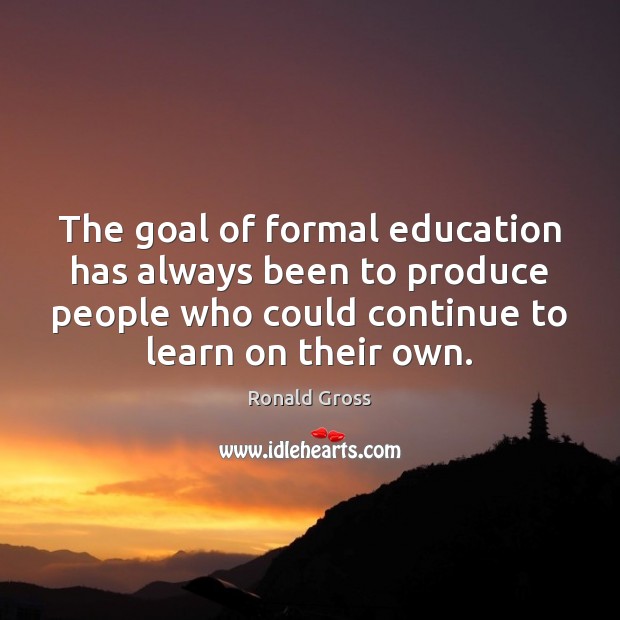The goal of formal education has always been to produce people who Ronald Gross Picture Quote