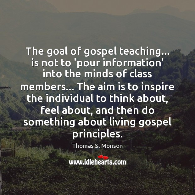 The goal of gospel teaching… is not to ‘pour information’ into the Thomas S. Monson Picture Quote
