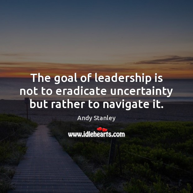 The goal of leadership is not to eradicate uncertainty but rather to navigate it. Leadership Quotes Image