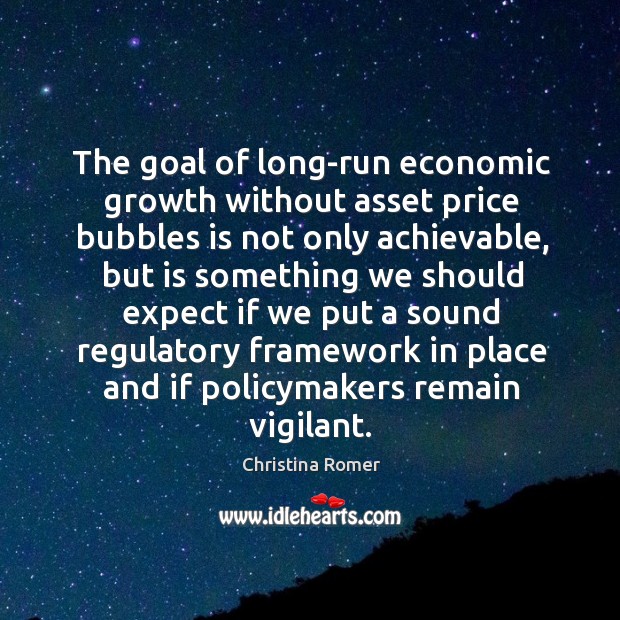 The goal of long-run economic growth without asset price bubbles is not only achievable, but is something Christina Romer Picture Quote