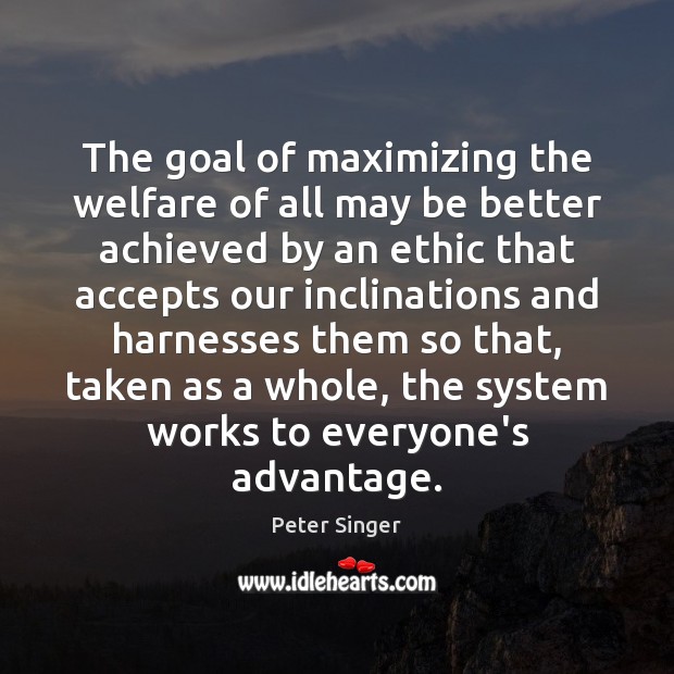 The goal of maximizing the welfare of all may be better achieved Peter Singer Picture Quote