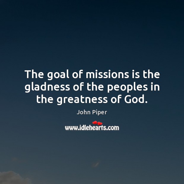 The goal of missions is the gladness of the peoples in the greatness of God. John Piper Picture Quote