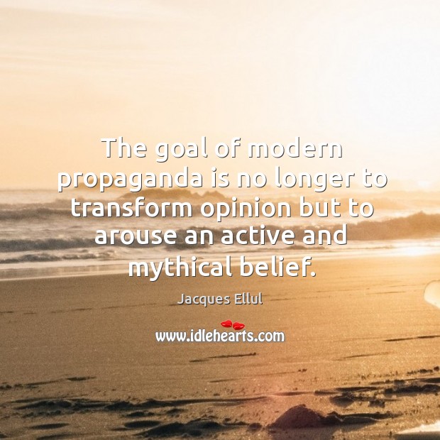 The goal of modern propaganda is no longer to transform opinion but to arouse an active and mythical belief. Image