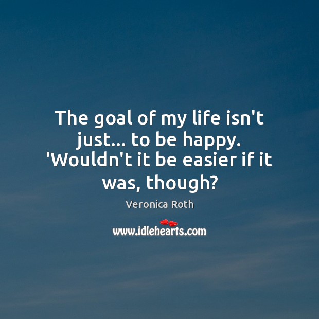 The goal of my life isn’t just… to be happy. ‘Wouldn’t it be easier if it was, though? Image