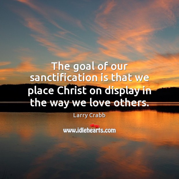 The goal of our sanctification is that we place Christ on display Larry Crabb Picture Quote