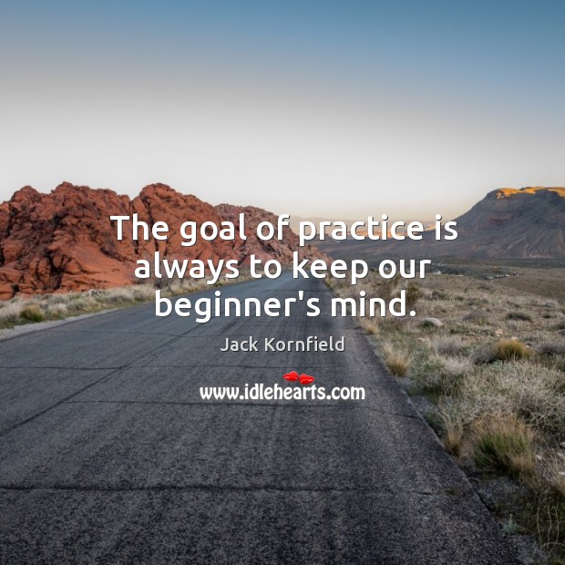 The goal of practice is always to keep our beginner’s mind. Image