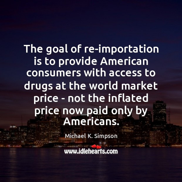The goal of re-importation is to provide American consumers with access to Michael K. Simpson Picture Quote