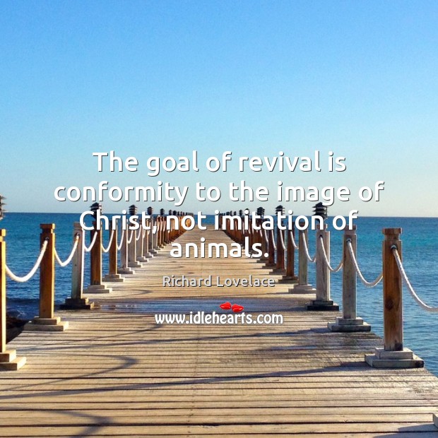 The goal of revival is conformity to the image of Christ, not imitation of animals. Richard Lovelace Picture Quote
