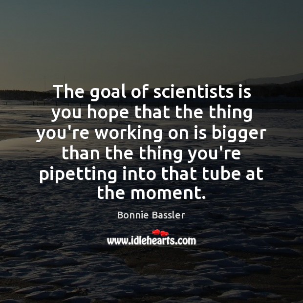 The goal of scientists is you hope that the thing you’re working Bonnie Bassler Picture Quote