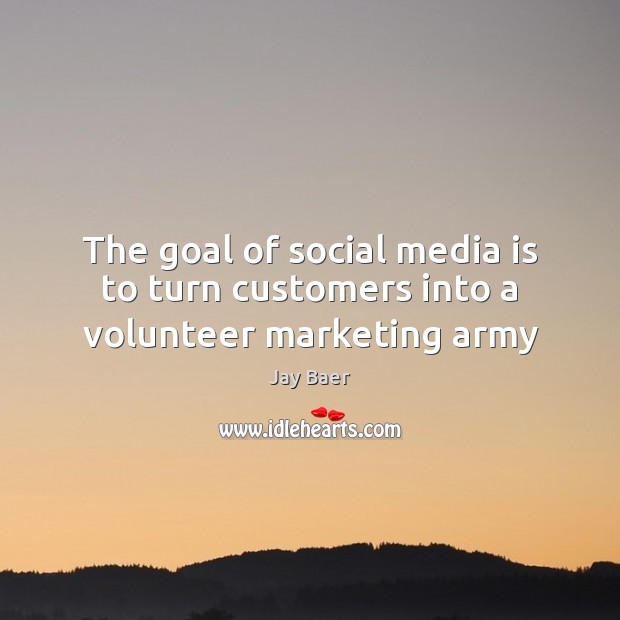 The goal of social media is to turn customers into a volunteer marketing army Jay Baer Picture Quote