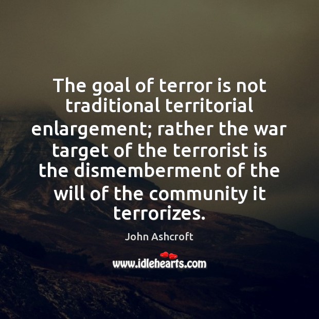 The goal of terror is not traditional territorial enlargement; rather the war John Ashcroft Picture Quote