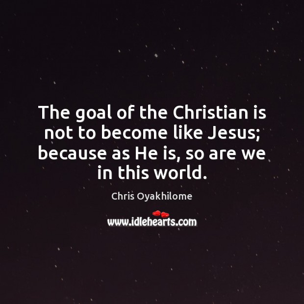 The goal of the Christian is not to become like Jesus; because Chris Oyakhilome Picture Quote