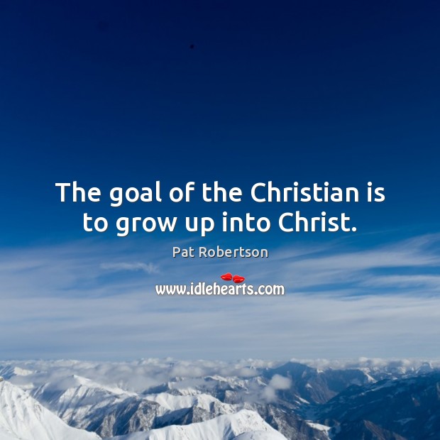The goal of the Christian is to grow up into Christ. Pat Robertson Picture Quote