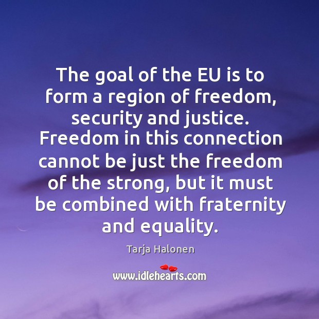 The goal of the eu is to form a region of freedom, security and justice. Tarja Halonen Picture Quote