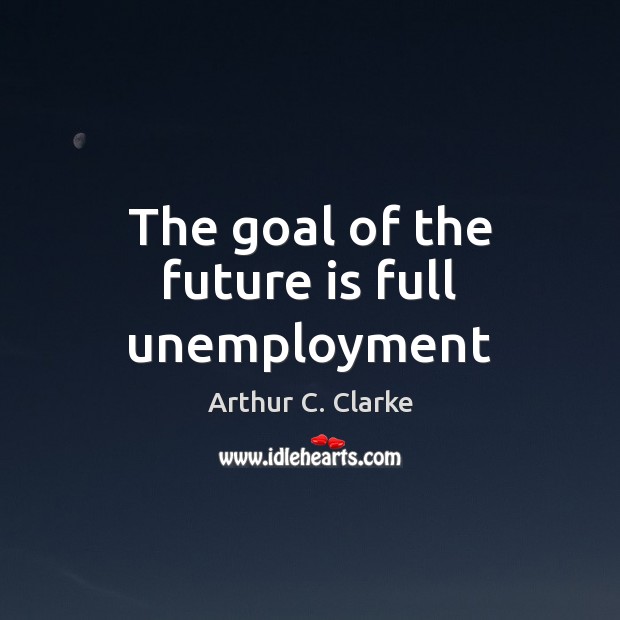 The goal of the future is full unemployment Arthur C. Clarke Picture Quote
