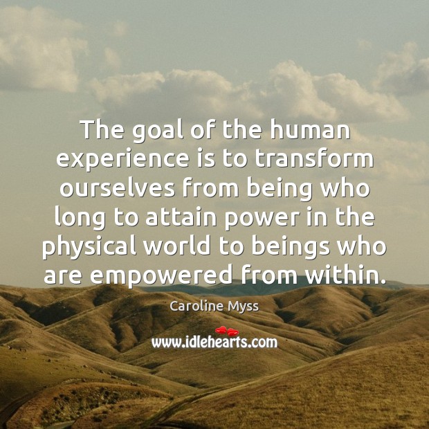 The goal of the human experience is to transform ourselves from being Experience Quotes Image