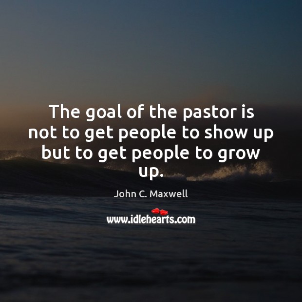 The goal of the pastor is not to get people to show up but to get people to grow up. John C. Maxwell Picture Quote