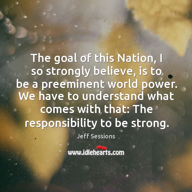 The goal of this nation, I so strongly believe, is to be a preeminent world power. Be Strong Quotes Image