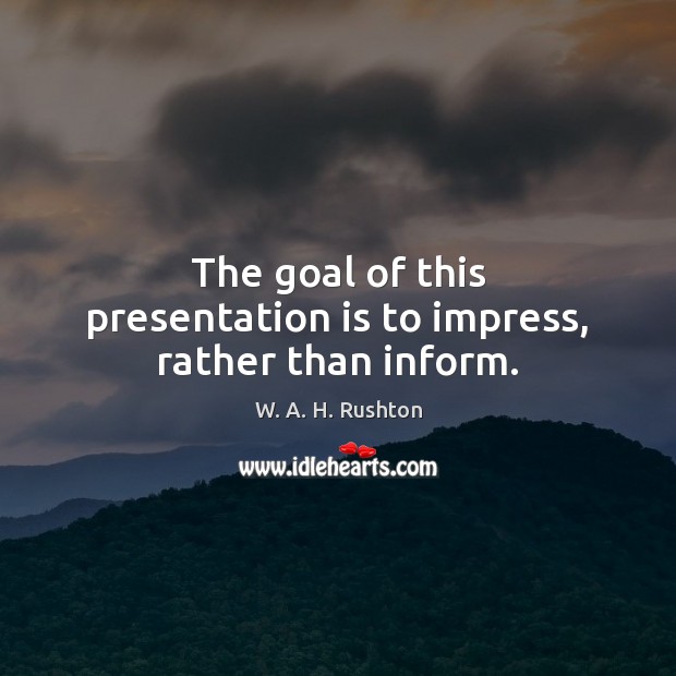 The goal of this presentation is to impress, rather than inform. Image
