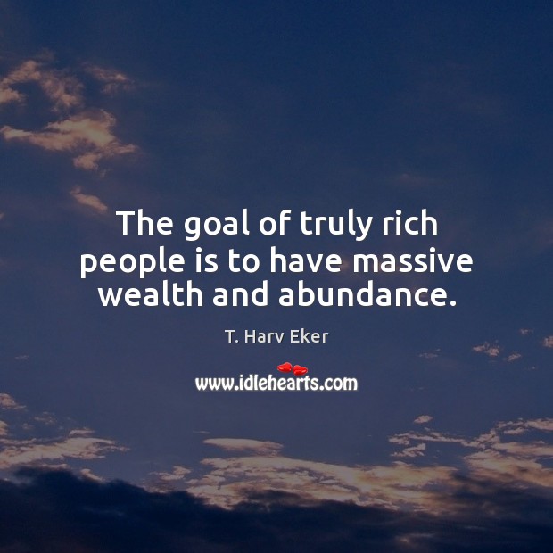 The goal of truly rich people is to have massive wealth and abundance. T. Harv Eker Picture Quote