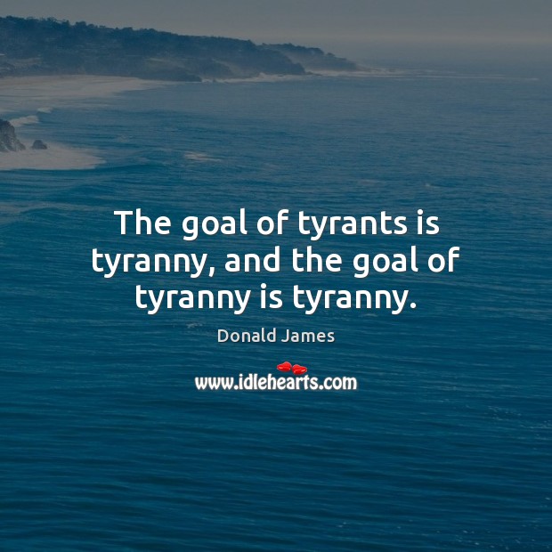 The goal of tyrants is tyranny, and the goal of tyranny is tyranny. Donald James Picture Quote