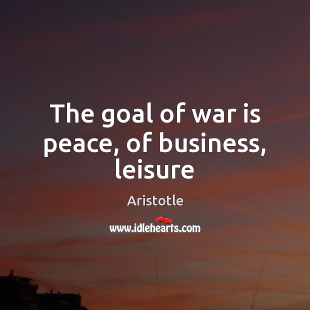 The goal of war is peace, of business, leisure War Quotes Image