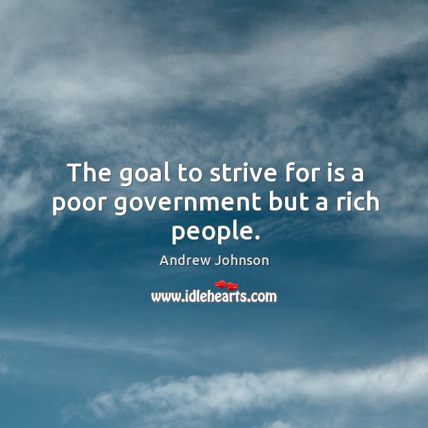 The goal to strive for is a poor government but a rich people. Andrew Johnson Picture Quote
