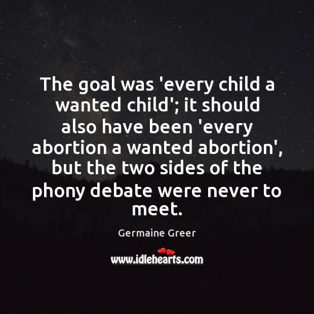 The goal was ‘every child a wanted child’; it should also have Germaine Greer Picture Quote