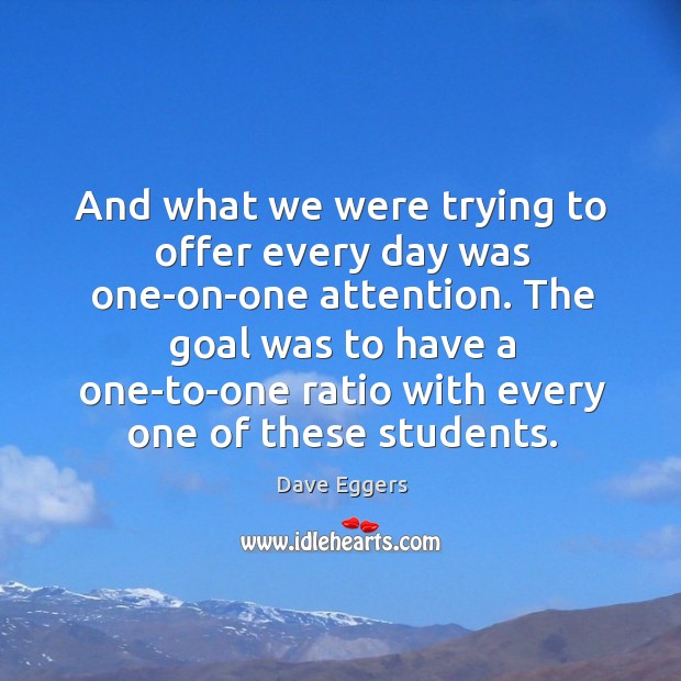 The goal was to have a one-to-one ratio with every one of these students. Dave Eggers Picture Quote