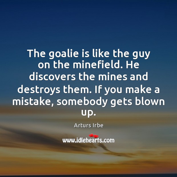 The goalie is like the guy on the minefield. He discovers the Image