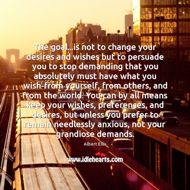 The goal…is not to change your desires and wishes but to Albert Ellis Picture Quote